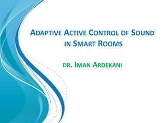 ADAPTIVE ACTIVE CONTROL OF SOUND
IN SMART ROOMS
DR. IMAN ARDEKANI
 