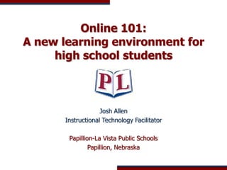 Online 101: A new learning environment for high school students Josh Allen Instructional Technology Facilitator Papillion-La Vista Public Schools Papillion, Nebraska 