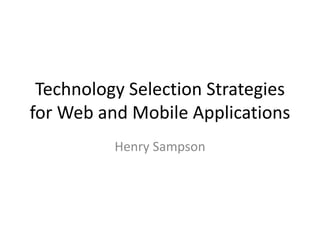 Technology Selection Strategies for Web and Mobile Applications  Henry Sampson 