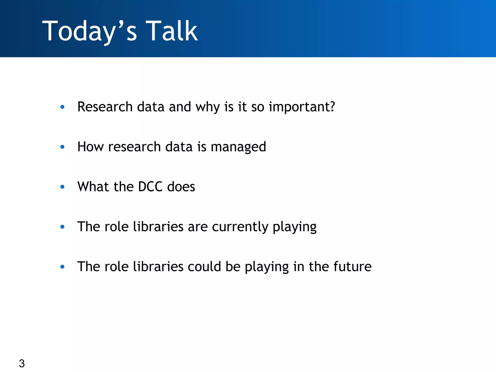 Today’s Talk

     • Research data and why is it so important?

     • How research data is managed

     • What the DCC does

     • The role libraries are currently playing

     • The role libraries could be playing in the future




3
 