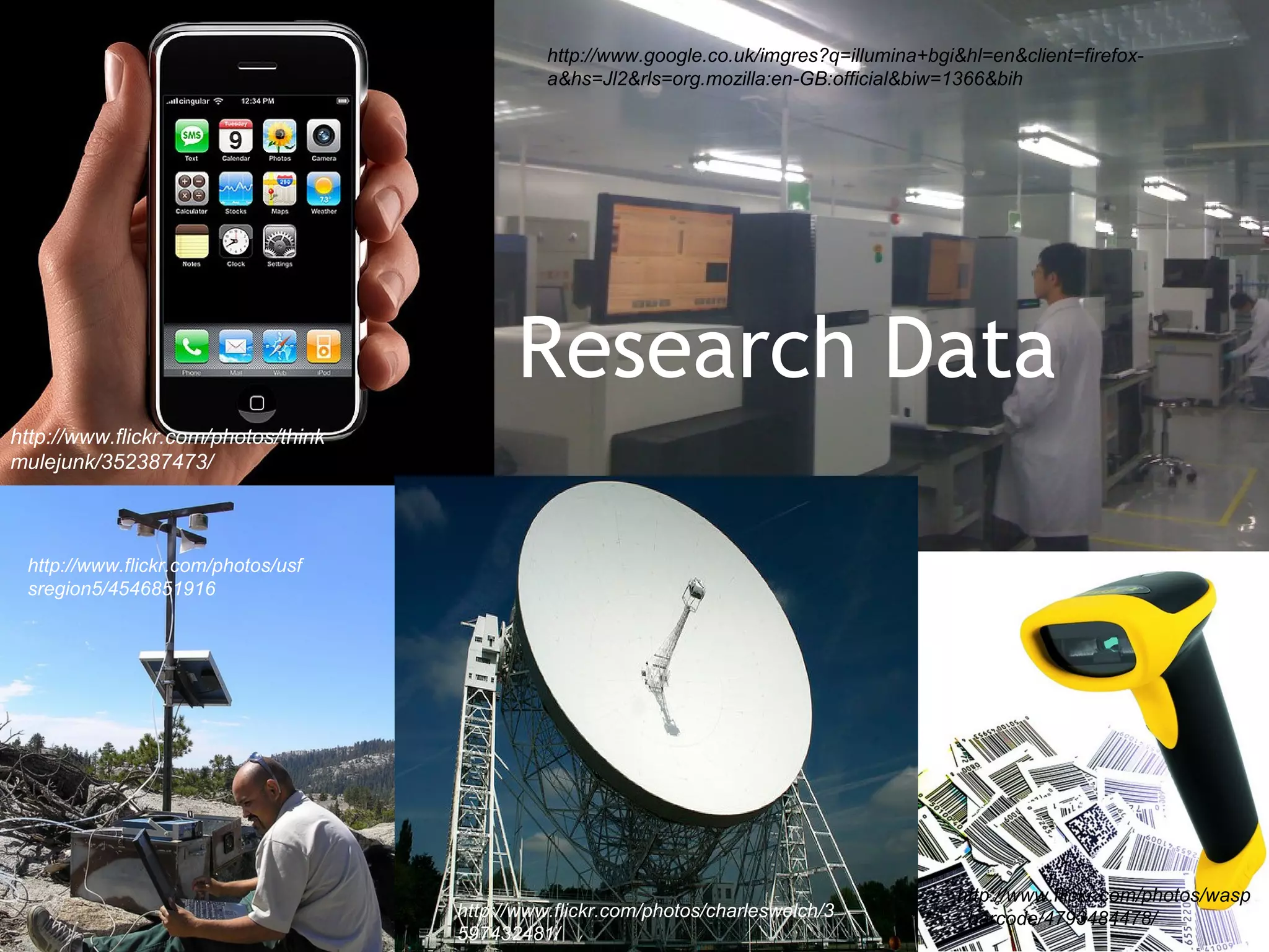 http://www.google.co.uk/imgres?q=illumina+bgi&hl=en&client=firefox-
                                               a&hs=Jl2&rls=org.mozilla:en-GB:official&biw=1366&bih




                                           Research Data
http://www.flickr.com/photos/think
mulejunk/352387473/



 http://www.flickr.com/photos/usf
 sregion5/4546851916




                                                                                             http://www.flickr.com/photos/wasp
                                     http://www.flickr.com/photos/charleswelch/3             _barcode/4793484478/
    4                                597432481/
 