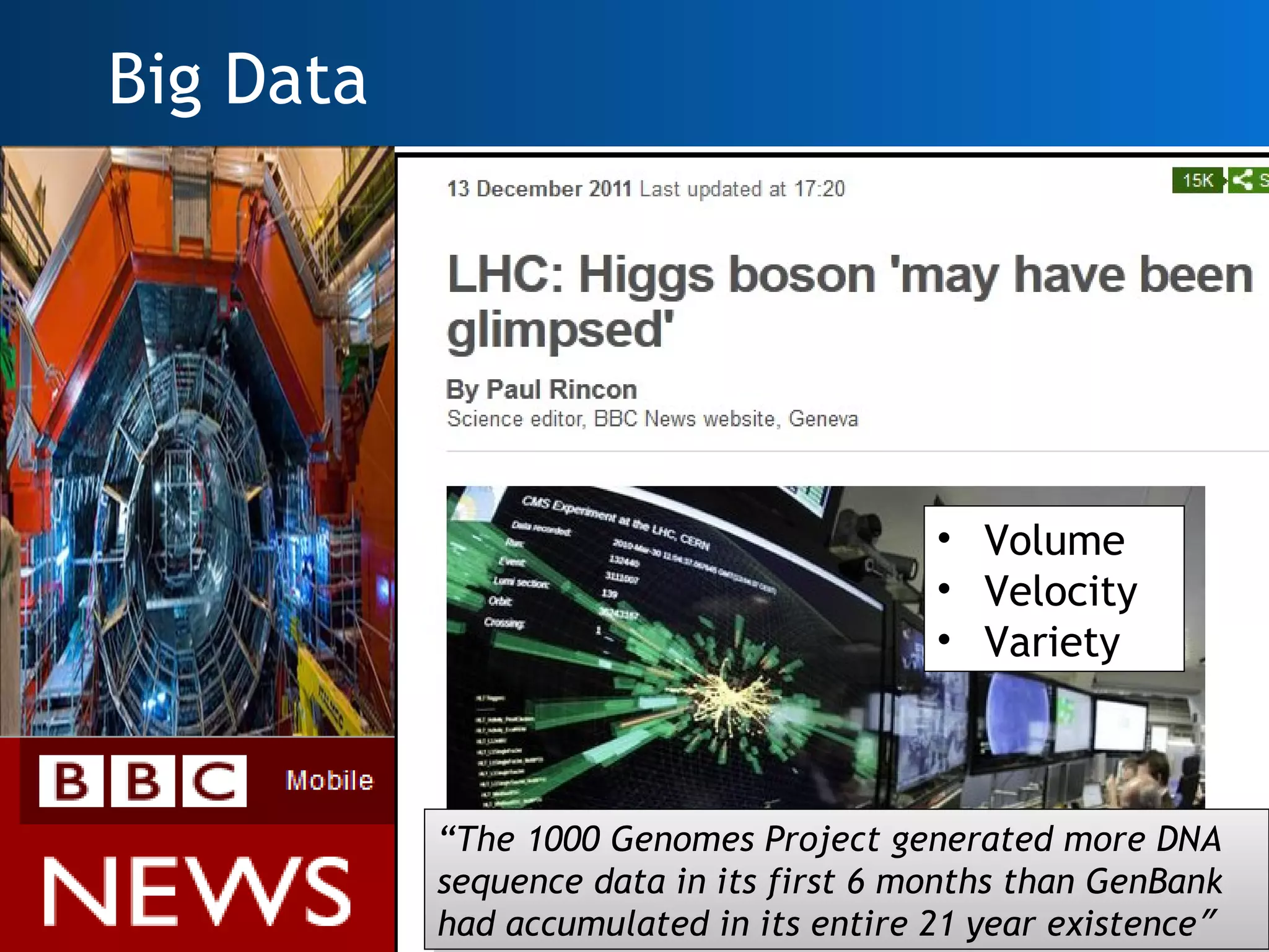 Big Data




                                             • Volume
                                             • Velocity
                                             • Variety



               “The 1000 Genomes Project generated more DNA
                “The 1000 Genomes Project generated more DNA
               sequence data in its first 6 months than GenBank
                sequence data in its first 6 months than GenBank
7              had accumulated in its entire 21 year existence”
                had accumulated in its entire 21 year existence”
 