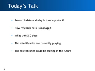 Today’s Talk

     • Research data and why is it so important?

     • How research data is managed

     • What the DCC d...