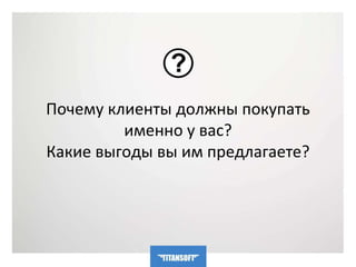 Почему клиенты должны покупать 
именно у вас? 
Какие выгоды вы им предлагаете? 
 