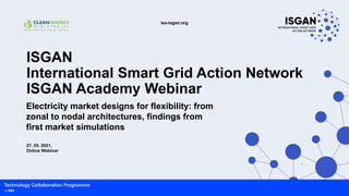iea-isgan.org
ISGAN
International Smart Grid Action Network
ISGAN Academy Webinar
1
Electricity market designs for flexibility: from
zonal to nodal architectures, findings from
first market simulations
27. 05. 2021,
Online Webinar
 