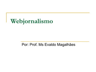 Webjornalismo Por: Prof. Ms Evaldo Magalhães  