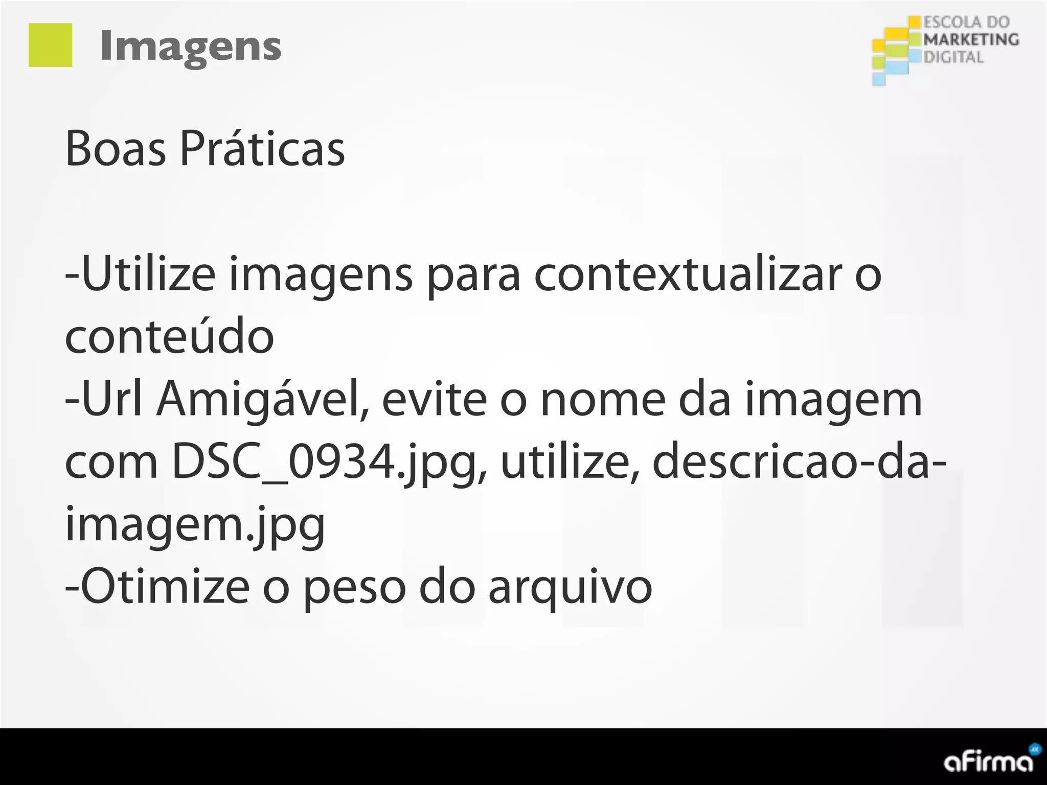 Imagens

Boas Práticas

-Utilize imagens para contextualizar o
conteúdo
-Url Amigável, evite o nome da imagem
com DSC_0934.jpg, utilize, descricao-da-
imagem.jpg
-Otimize o peso do arquivo
 