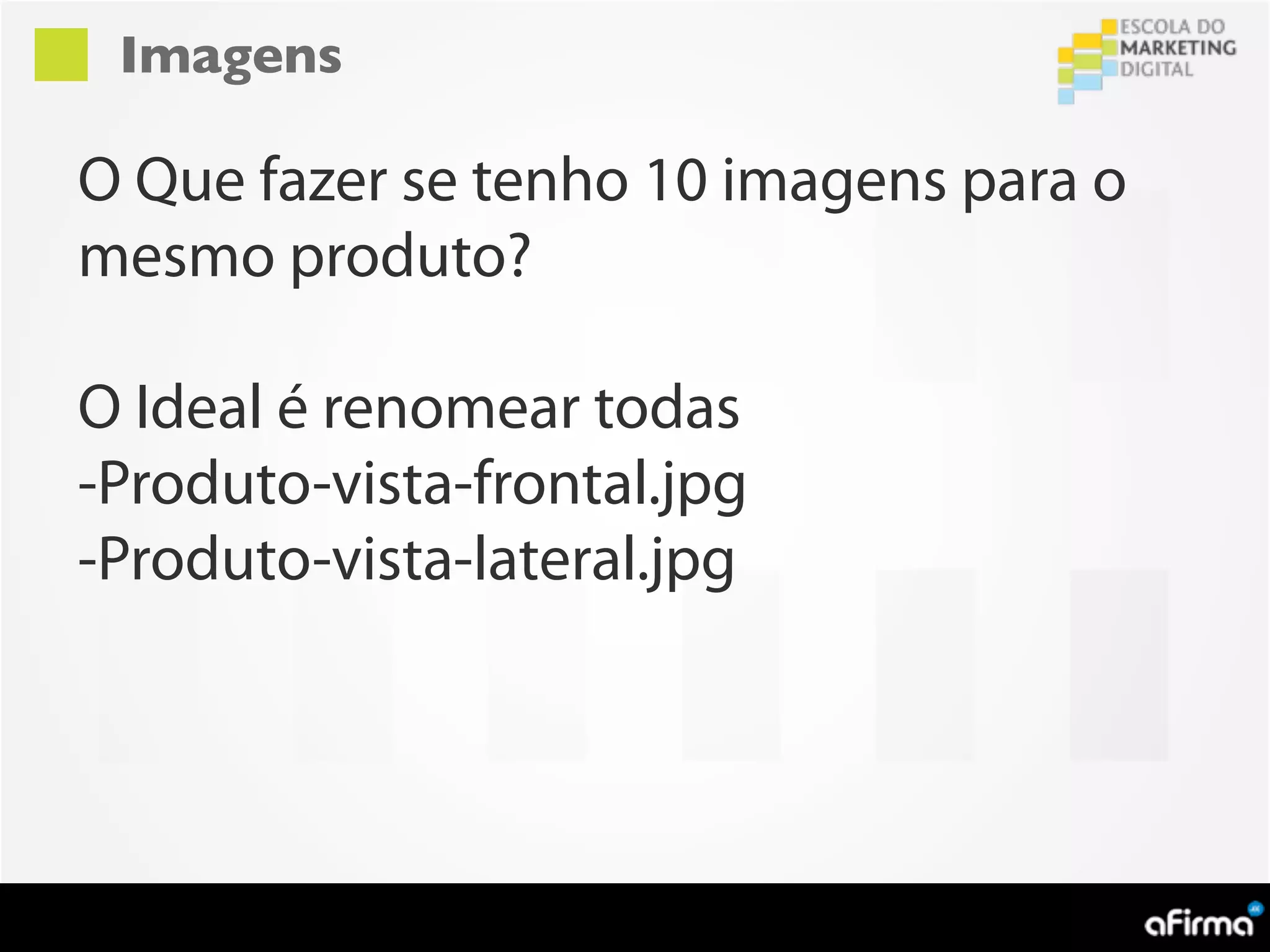 Imagens

O Que fazer se tenho 10 imagens para o
mesmo produto?

O Ideal é renomear todas
-Produto-vista-frontal.jpg
-Produto-vista-lateral.jpg
 