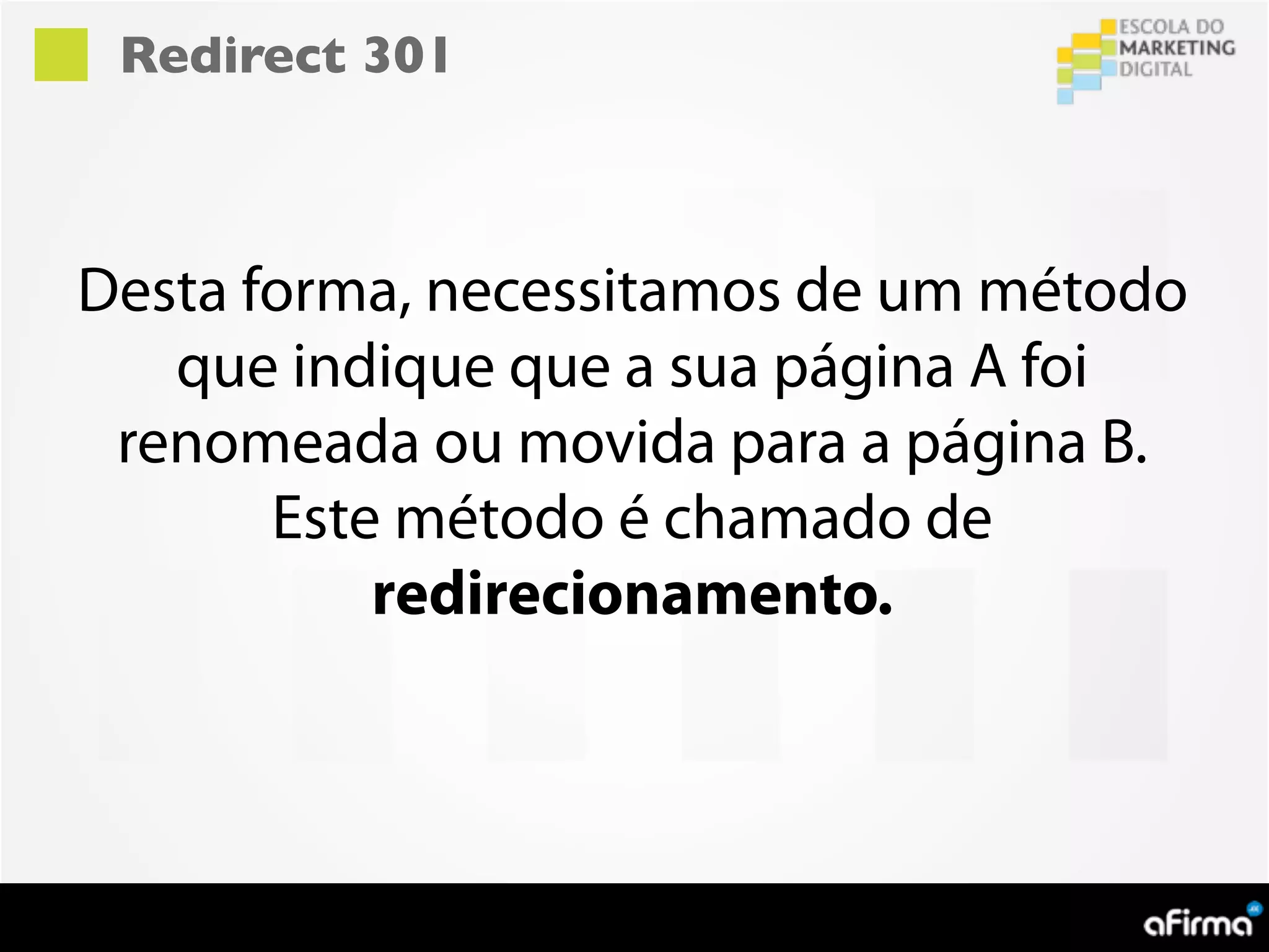 Redirect 301



Desta forma, necessitamos de um método
   que indique que a sua página A foi
 renomeada ou movida para a página B.
       Este método é chamado de
           redirecionamento.
 