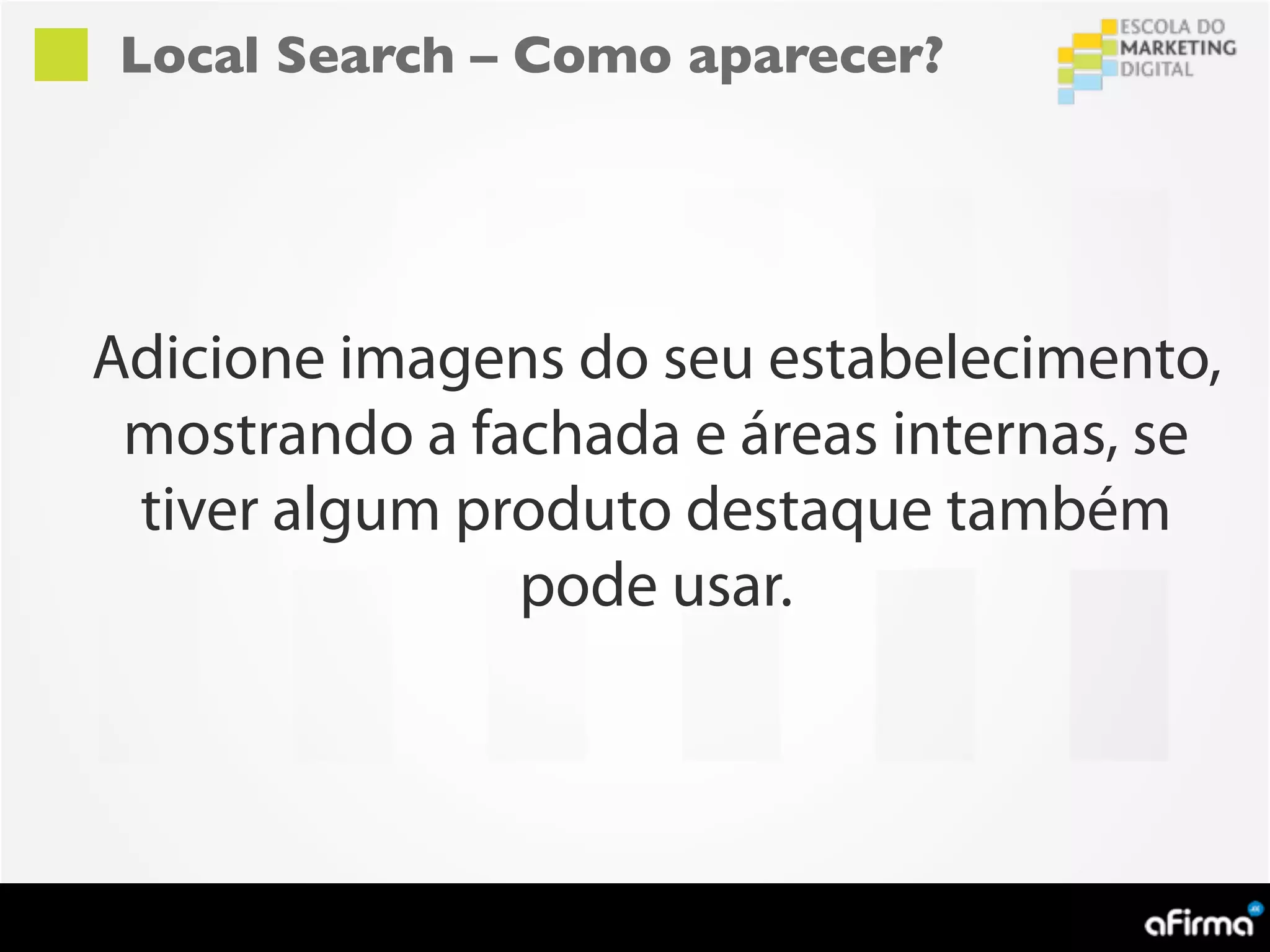 Local Search – Como aparecer?




Adicione imagens do seu estabelecimento,
 mostrando a fachada e áreas internas, se
 tiver algum produto destaque também
               pode usar.
 