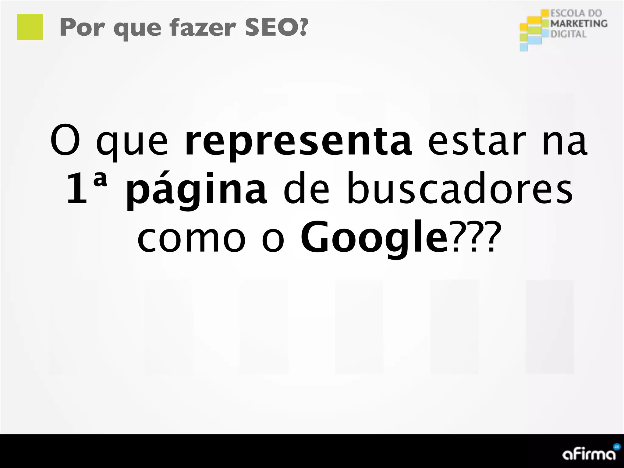 Por que fazer SEO?



O que representa estar na
1ª página de buscadores
    como o Google???
 