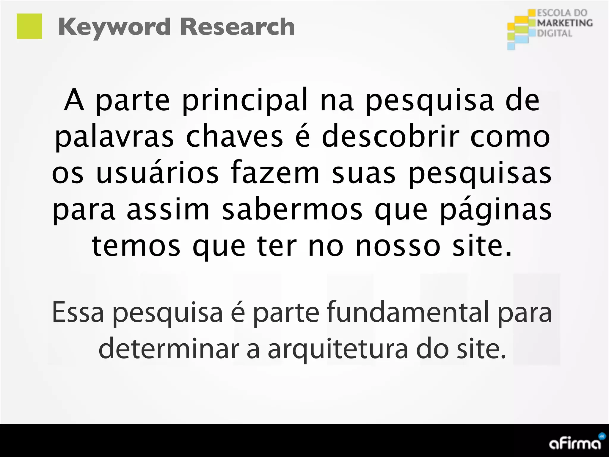 Keyword Research

 A parte principal na pesquisa de
palavras chaves é descobrir como
os usuários fazem suas pesquisas
para assim sabermos que páginas
   temos que ter no nosso site.

Essa pesquisa é parte fundamental para
    determinar a arquitetura do site.
 