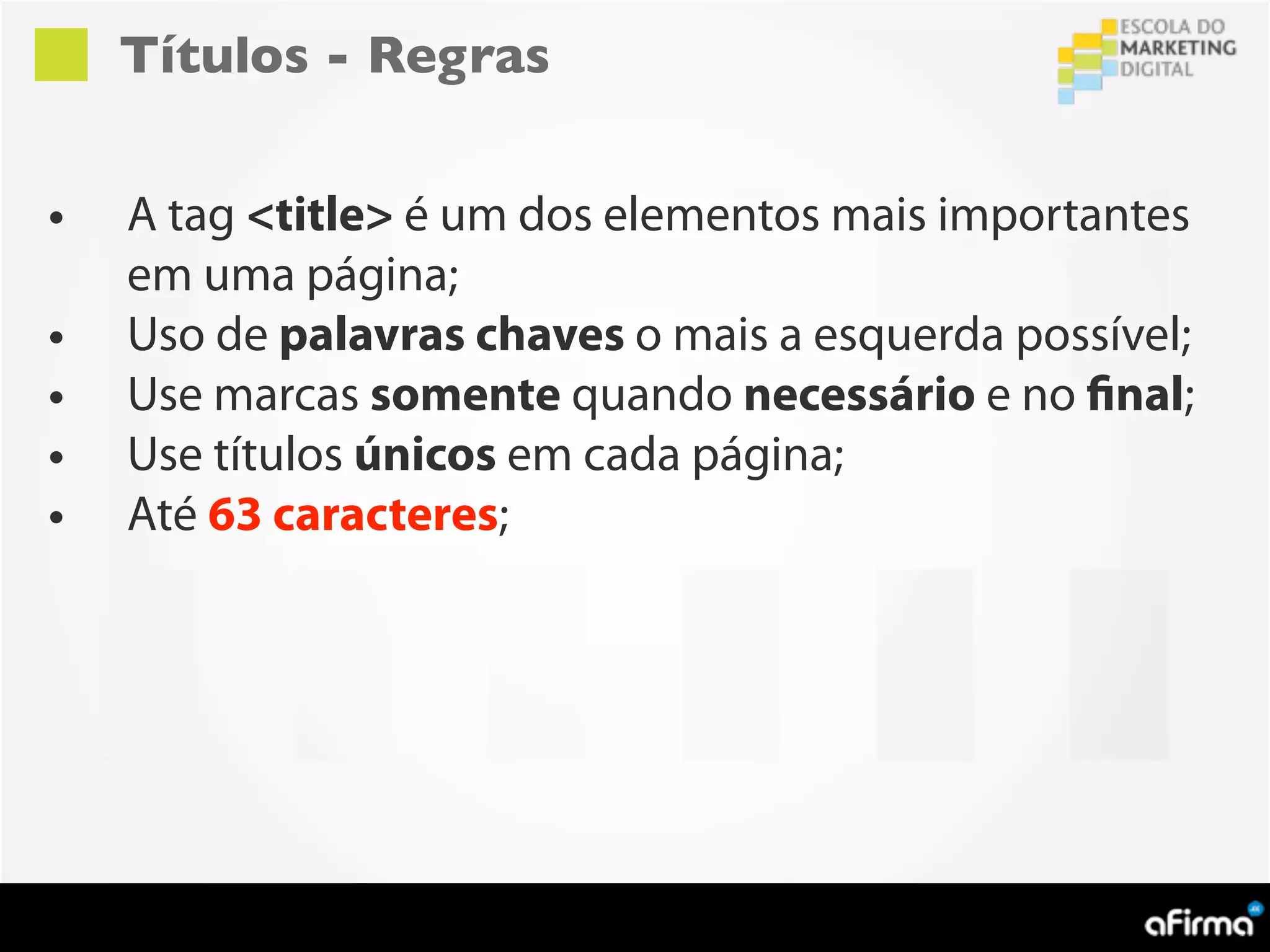 Títulos - Regras


•   A tag <title> é um dos elementos mais importantes
    em uma página;
•   Uso de palavras chaves o mais a esquerda possível;
•   Use marcas somente quando necessário e no final;
•   Use títulos únicos em cada página;
•   Até 63 caracteres;
 