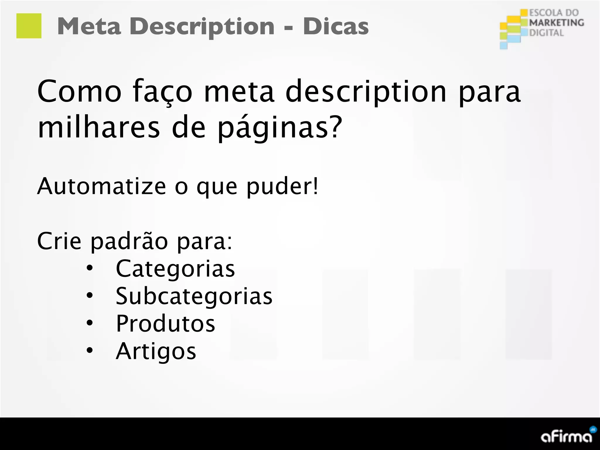 Meta Description - Dicas

Como faço meta description para
milhares de páginas?
Automatize o que puder!

Crie padrão para:
    • Categorias
    • Subcategorias
    • Produtos
    • Artigos
 