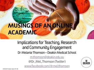 CRICOS Provider Code: 00113B
MUSINGS OF AN ONLINE
ACADEMIC
Implications for Teaching, Research
and Community Engagement
Dr Melanie Thomson – Deakin Medical School
m.thomson@deakin.edu.au
@Dr_Mel_Thomson (Twitter)
www.facebook.com/drmel.thomson
 