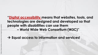https://dap.berkeley.edu/learn/what-digital-accessibility
“Digital accessibility means that websites, tools, and
technologies are designed and developed so that
people with disabilities can use them
– World Wide Web Consortium (W3C)”
à Equal access to information and services!
 