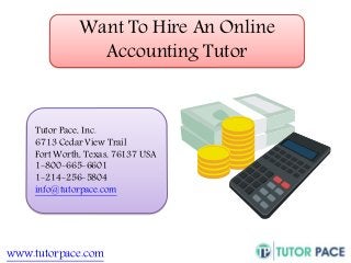 Want To Hire An Online 
Accounting Tutor 
Tutor Pace, Inc. 
6713 Cedar View Trail 
Fort Worth, Texas, 76137 USA 
1-800-665-6601 
1-214-256-5804 
info@tutorpace.com 
www.tutorpace.com 
 