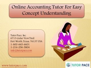 Online Accounting Tutor For Easy 
Concept Understanding 
Tutor Pace, Inc. 
6713 Cedar View Trail 
Fort Worth, Texas, 76137 USA 
1-800-665-6601 
1-214-256-5804 
info@tutorpace.com 
www.tutorpace.com 
 