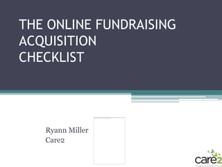 THE ONLINE FUNDRAISING
ACQUISITION
CHECKLIST




   Ryann Miller
   Care2
 