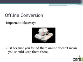 Offline Conversion
Important takeaway:




Just because you found them online doesn’t mean
 you should keep them there.
 