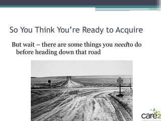 So You Think You’re Ready to Acquire
But wait – there are some things you needto do
 before heading down that road
 