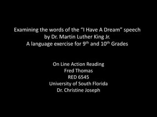 Examining the words of the “I Have A Dream” speech
by Dr. Martin Luther King Jr.
A language exercise for 9th and 10th Grades

On Line Action Reading
Fred Thomas
RED 6545
University of South Florida
Dr. Christine Joseph

 