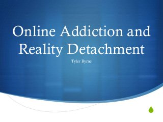S
Online Addiction and
Reality Detachment
Tyler Byrne
 