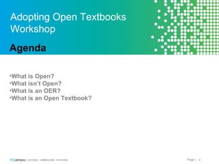 Page |BCcampus | connect. collaborate. innovate. 4
Adopting Open Textbooks
Workshop
Agenda
•What is Open?
•What isn’t Open?
•What is an OER?
•What is an Open Textbook?
 
