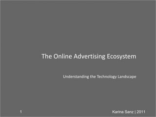 The Online Advertising Ecosystem

           Understanding the Technology Landscape




1                                   Karina Sanz | 2011
 