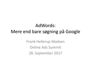AdWords:
Mere end bare søgning på Google
Frank Hellerup Madsen
Online Ads Summit
28. September 2017
 
