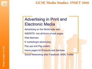 GCSE Media Studies: INSET 2009  Media Studies GCSE .  Advertising in Print and Electronic Media Advertising on the World wide web INSERTS  into all forms of web pages Web Banners E marketing/e advertising Pop ups and Pop unders Home pages for Products and Services Social Networking sites Facebook, MSN, Twitter 