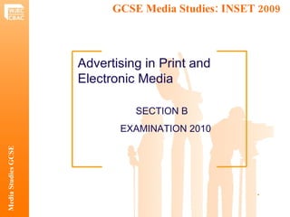 GCSE Media Studies: INSET 2009  Media Studies GCSE .  Advertising in Print and Electronic Media SECTION B   EXAMINATION 2010 