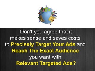 Don’t you agree that it<br />makes sense and saves costs <br />to Precisely Target Your Ads and <br />Reach The Exact Audi...