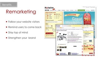  Follow your website visitors
 Remind users to come back
 Stay top of mind
 Strengthen your brand
Remarketing
Benefits
 