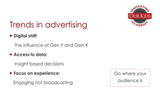 Trends in advertising
 Digital shift:
The influence of Gen Y and Gen X
 Access to data:
Insight based decisions
 Focus on experience:
Engaging not broadcasting
Go where your
audience is
 