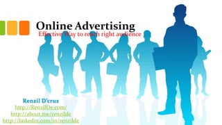 Online Advertising

Effective Way to reach right audience

Renzil D’cruz
http://RenzilDe.com/
http://about.me/renzilde
http://linkedin.com/in/renzilde

 
