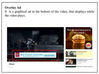 Overlay Ad
It is a graphical ad in the bottom of the video, that displays while
the video plays.
 