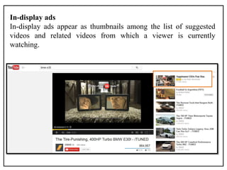 In-display ads
In-display ads appear as thumbnails among the list of suggested
videos and related videos from which a viewer is currently
watching.
 