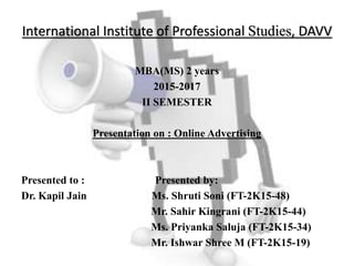 International Institute of Professional Studies, DAVV
MBA(MS) 2 years
2015-2017
II SEMESTER
Presentation on : Online Advertising
Presented to : Presented by:
Dr. Kapil Jain Ms. Shruti Soni (FT-2K15-48)
Mr. Sahir Kingrani (FT-2K15-44)
Ms. Priyanka Saluja (FT-2K15-34)
Mr. Ishwar Shree M (FT-2K15-19)
 