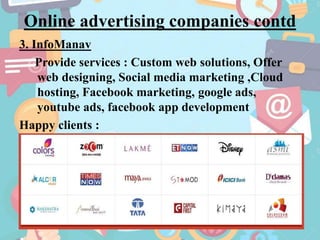 Online advertising companies contd
3. InfoManav
Provide services : Custom web solutions, Offer
web designing, Social media marketing ,Cloud
hosting, Facebook marketing, google ads,
youtube ads, facebook app development
Happy clients :
 