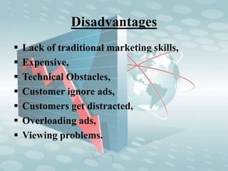 Disadvantages
 Lack of traditional marketing skills,
 Expensive,
 Technical Obstacles,
 Customer ignore ads,
 Customers get distracted,
 Overloading ads,
 Viewing problems.
 