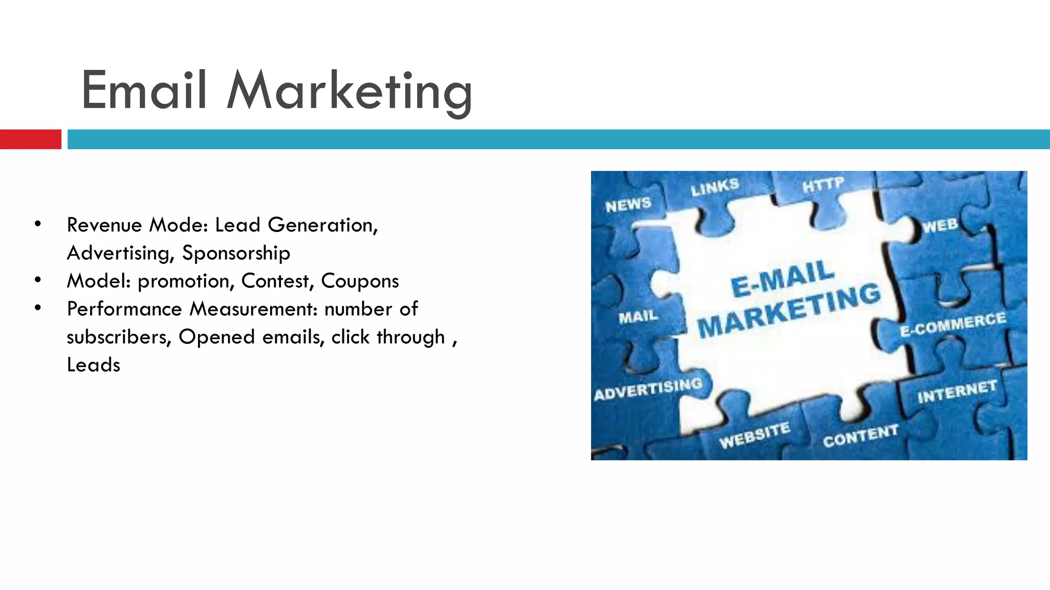Email Marketing 
•Revenue Mode: Lead Generation, Advertising, Sponsorship 
•Model: promotion, Contest, Coupons 
•Performance Measurement: number of subscribers, Opened emails, click through , Leads  