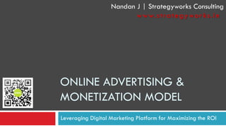 ONLINE ADVERTISING & MONETIZATION MODEL 
Leveraging Digital Marketing Platform for Maximizing the ROI Nandan J | Strategyworks Consulting www.strategyworks.in  