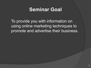 Seminar Goal

To provide you with information on
using online marketing techniques to
promote and advertise their business.




                                        1
                                        1
 