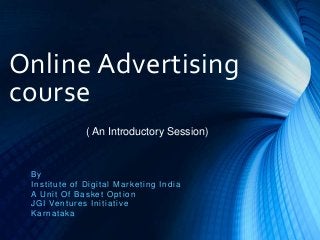 Online Advertising
course
By
Institute of Digital Marketing India
A Unit Of Basket Option
JGI Ventures Initiative
Karnataka
( An Introductory Session)
 