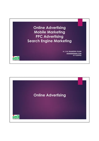 Online Advertising
Mobile Marketing
PPC Advertising
Search Engine Marketing
A. S. M. SHAMZIDUL ISLAM
SHAMZID@GMAIL.COM
01713239922
Online Advertising
 