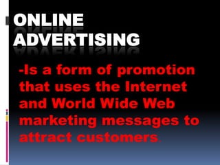 ONLINE
ADVERTISING
-Is a form of promotion
that uses the Internet
and World Wide Web
marketing messages to
attract customers.
 