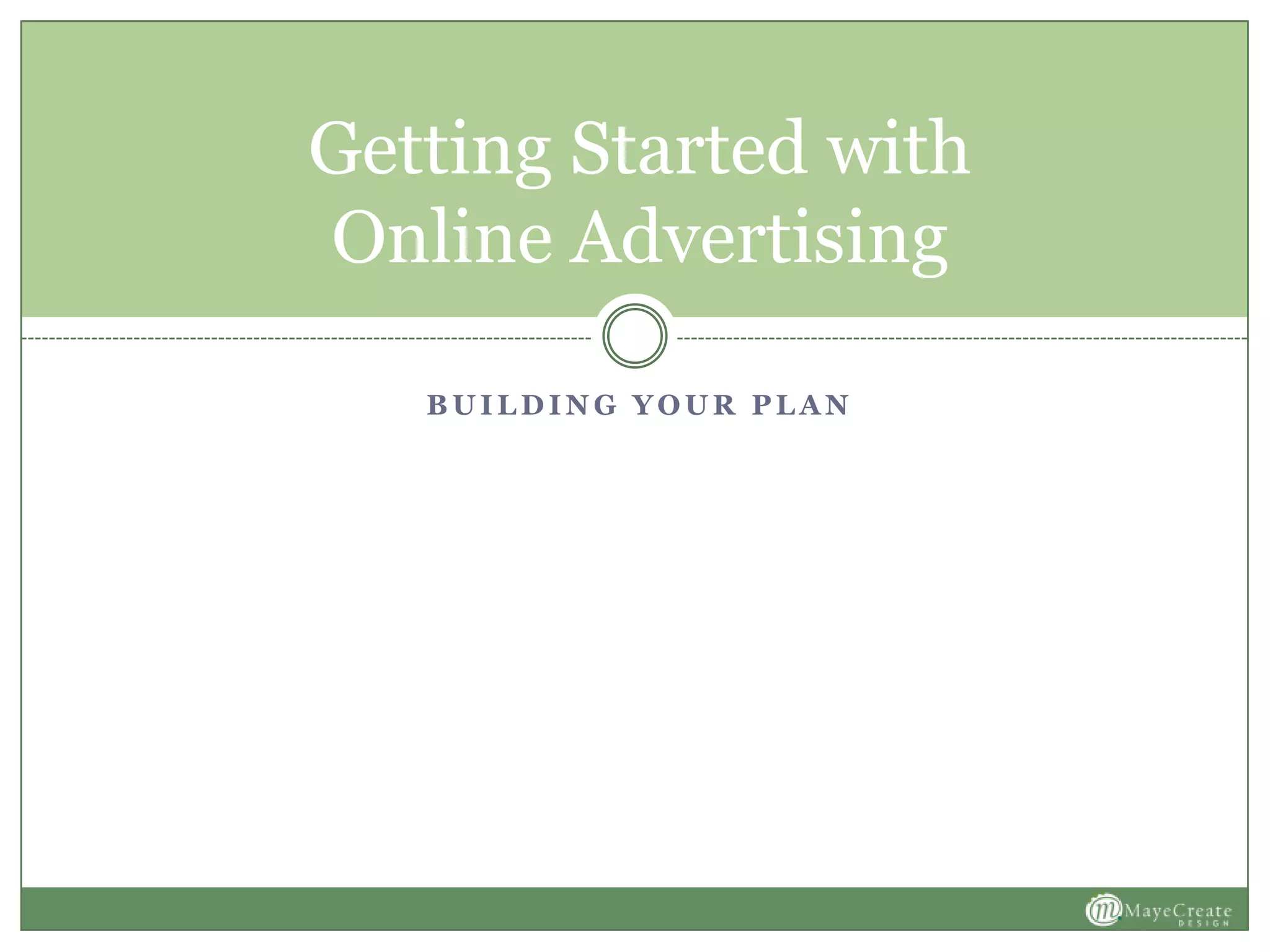 B U I L D I N G Y O U R P L A N
Getting Started with
Online Advertising
 