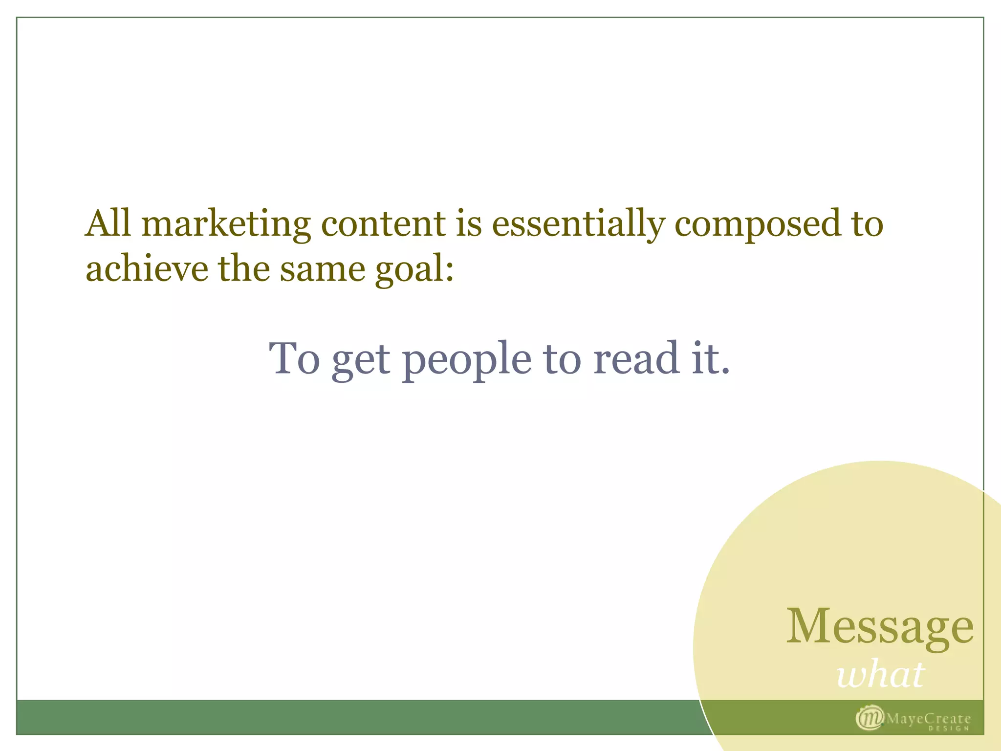 All marketing content is essentially composed to
achieve the same goal:
To get people to read it.
Message
what
 