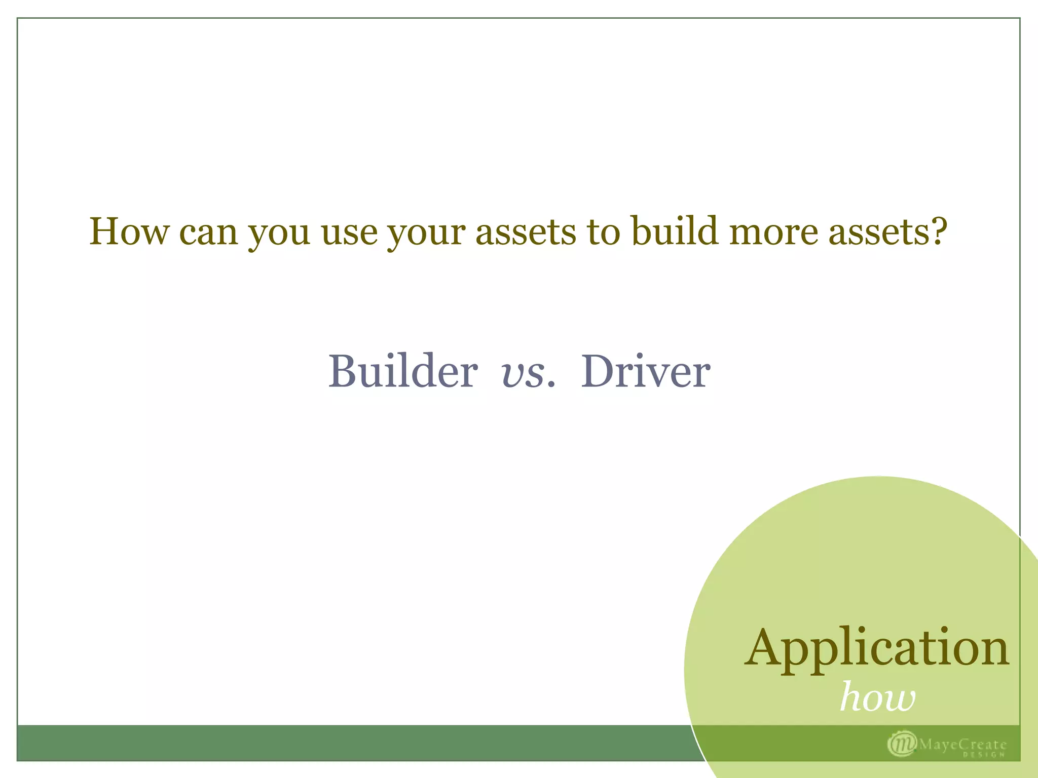 Application
how
How can you use your assets to build more assets?
Builder vs. Driver
 